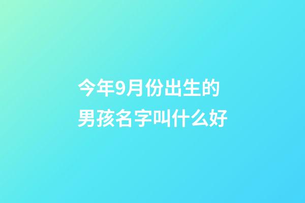 今年9月份出生的男孩名字叫什么好(今年9月出生男孩名字大全)-第1張-男孩起名-玄機(jī)派