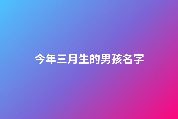今年三月生的男孩名字(今年三月生的男孩名字怎么取)-第1張-男孩起名-玄機(jī)派