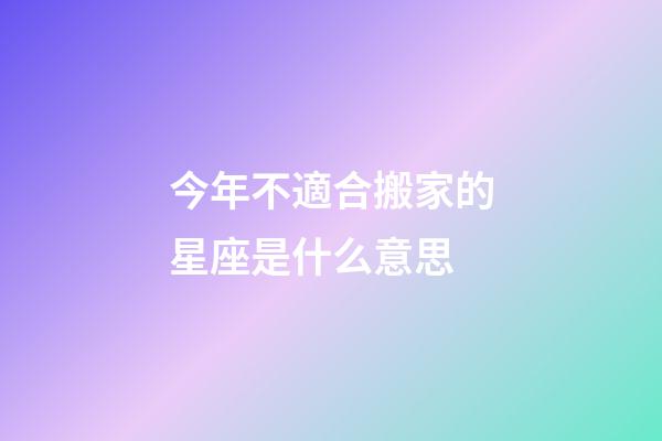 今年不適合搬家的星座是什么意思-第1張-星座運勢-玄機派