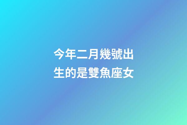 今年二月幾號出生的是雙魚座女-第1張-星座運勢-玄機派