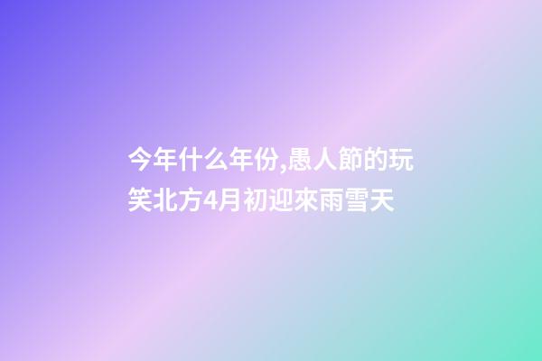 今年什么年份,愚人節的玩笑北方4月初迎來雨雪天-第1張-觀點-玄機派