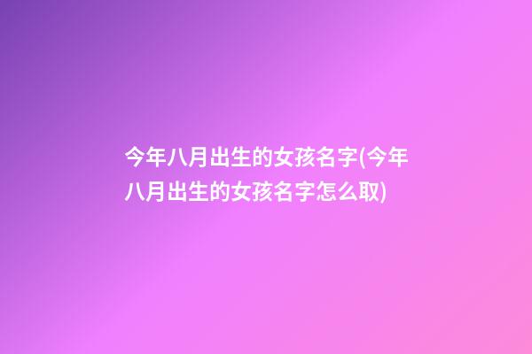 今年八月出生的女孩名字(今年八月出生的女孩名字怎么取)