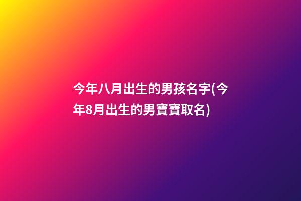 今年八月出生的男孩名字(今年8月出生的男寶寶取名)