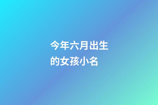 今年六月出生的女孩小名(六月出生女孩取名小名)-第1張-女孩起名-玄機(jī)派