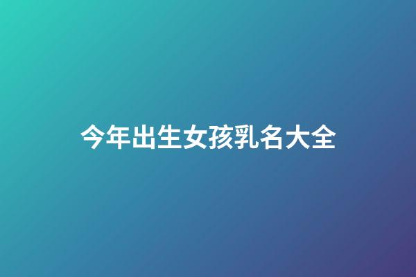 今年出生女孩乳名大全(今年女嬰起什么名字)-第1張-女孩起名-玄機派