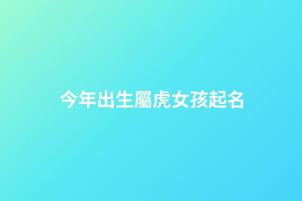 今年出生屬虎女孩起名(今年出生屬虎女孩起名宜忌)-第1張-女孩起名-玄機派