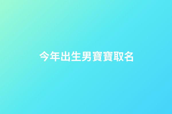今年出生男寶寶取名(今年出生男孩起名大全)-第1張-男孩起名-玄機派