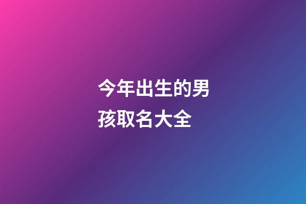 今年出生的男孩取名大全(今年出生的男孩取啥名字好)-第1張-男孩起名-玄機派