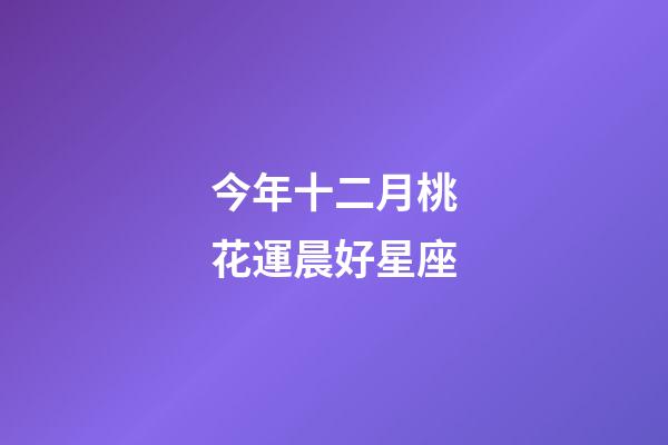 今年十二月桃花運晨好星座-第1張-星座運勢-玄機派