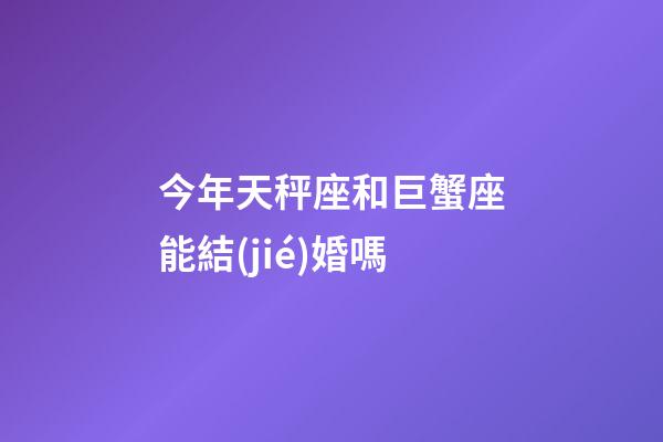 今年天秤座和巨蟹座能結(jié)婚嗎-第1張-星座運勢-玄機派