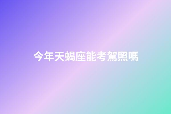 今年天蝎座能考駕照嗎