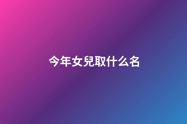 今年女兒取什么名(今年出生的女兒怎樣取名)-第1張-女孩起名-玄機派