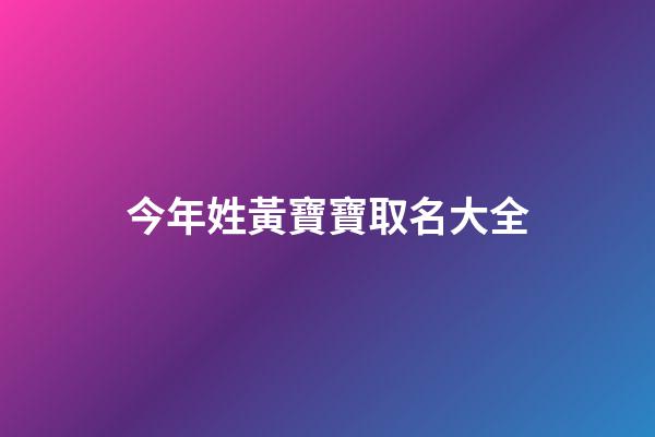 今年姓黃寶寶取名大全(今年姓黃寶寶取名大全男)-第1張-男孩起名-玄機派