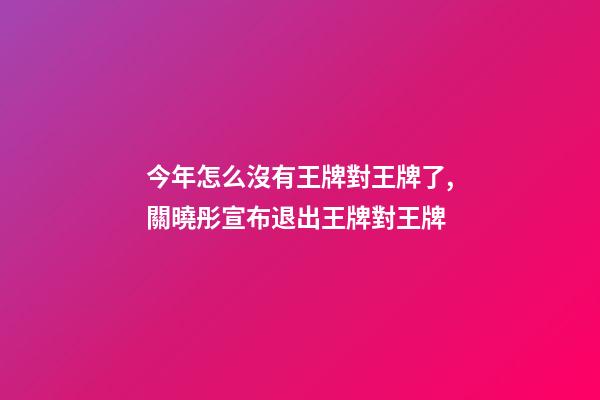 今年怎么沒有王牌對王牌了,關曉彤宣布退出王牌對王牌-第1張-觀點-玄機派