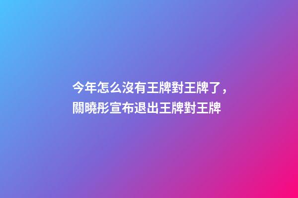 今年怎么沒有王牌對王牌了，關曉彤宣布退出王牌對王牌-第1張-觀點-玄機派