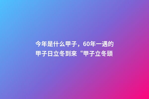今年是什么甲子，60年一遇的甲子日立冬到來“甲子立冬頭-第1張-觀點-玄機派