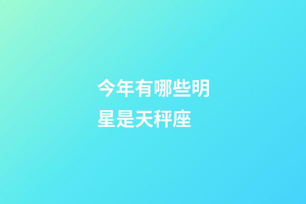 今年有哪些明星是天秤座-第1張-星座運勢-玄機派