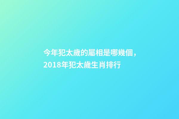 今年犯太歲的屬相是哪幾個，2018年犯太歲生肖排行-第1張-觀點-玄機派