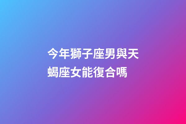 今年獅子座男與天蝎座女能復合嗎-第1張-星座運勢-玄機派
