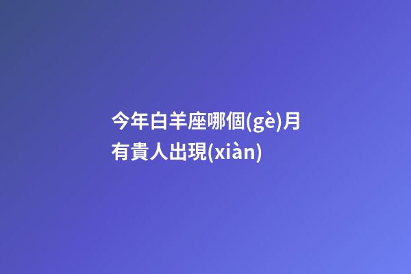 今年白羊座哪個(gè)月有貴人出現(xiàn)-第1張-星座運(yùn)勢(shì)-玄機(jī)派