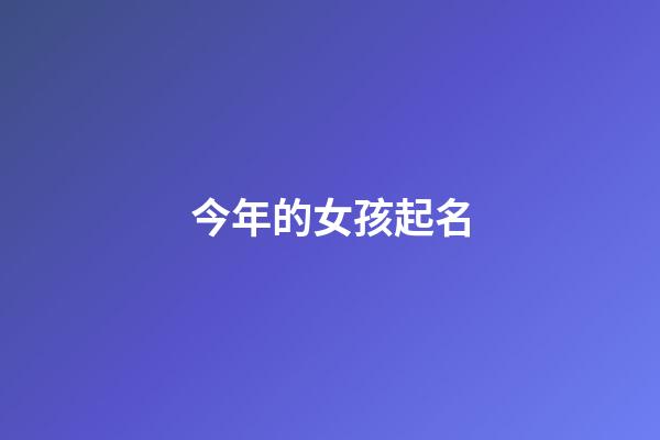 今年的女孩起名(今年的女孩起名大全)-第1張-女孩起名-玄機派