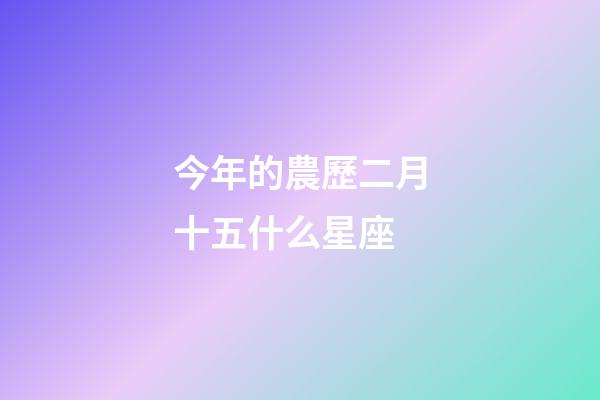 今年的農歷二月十五什么星座-第1張-星座運勢-玄機派