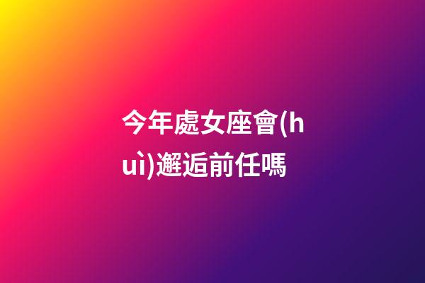 今年處女座會(huì)邂逅前任嗎-第1張-星座運(yùn)勢-玄機(jī)派