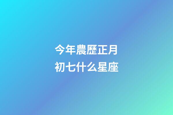 今年農歷正月初七什么星座-第1張-星座運勢-玄機派