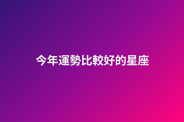 今年運勢比較好的星座-第1張-星座運勢-玄機派