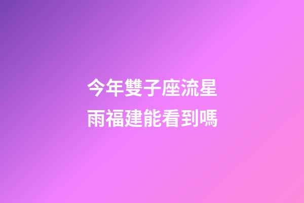 今年雙子座流星雨福建能看到嗎-第1張-星座運(yùn)勢(shì)-玄機(jī)派