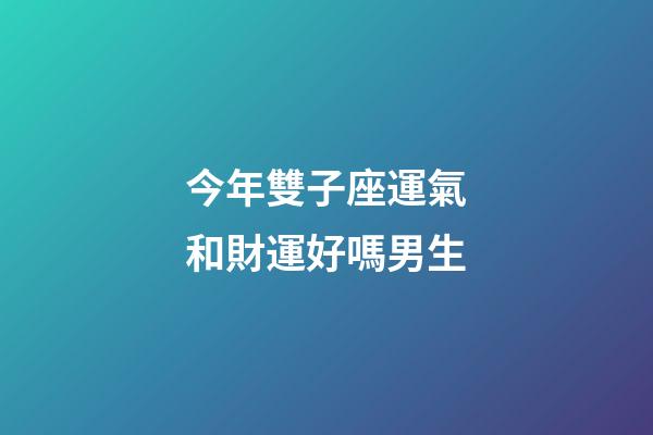 今年雙子座運氣和財運好嗎男生-第1張-星座運勢-玄機派