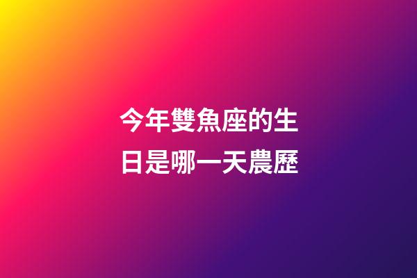今年雙魚座的生日是哪一天農歷-第1張-星座運勢-玄機派