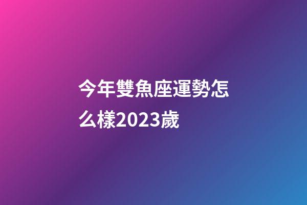 今年雙魚座運勢怎么樣2023歲-第1張-星座運勢-玄機派