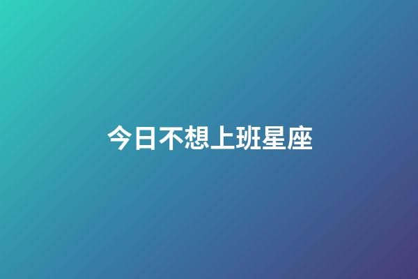 今日不想上班星座-第1張-星座運(yùn)勢(shì)-玄機(jī)派