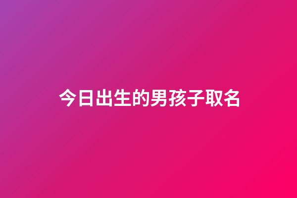 今日出生的男孩子取名(今天出生的男寶起什么名字)