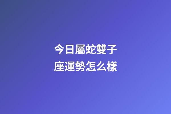 今日屬蛇雙子座運勢怎么樣-第1張-星座運勢-玄機派