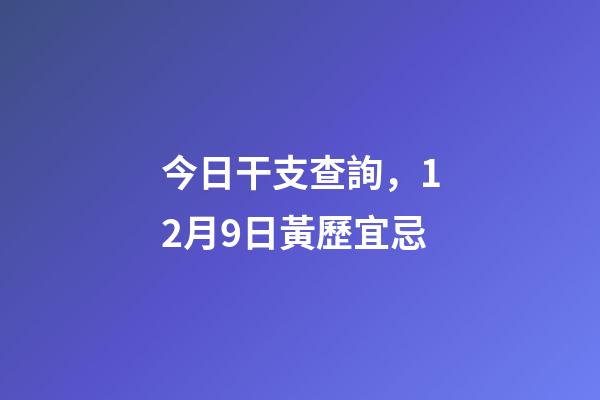 今日干支查詢，12月9日(冬月十六)黃歷宜忌