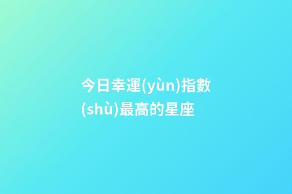 今日幸運(yùn)指數(shù)最高的星座-第1張-星座運(yùn)勢(shì)-玄機(jī)派