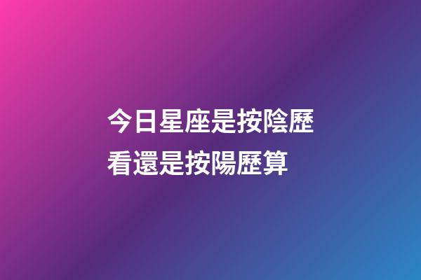 今日星座是按陰歷看還是按陽歷算-第1張-星座運勢-玄機派