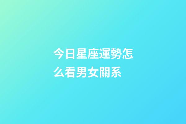 今日星座運勢怎么看男女關系-第1張-星座運勢-玄機派