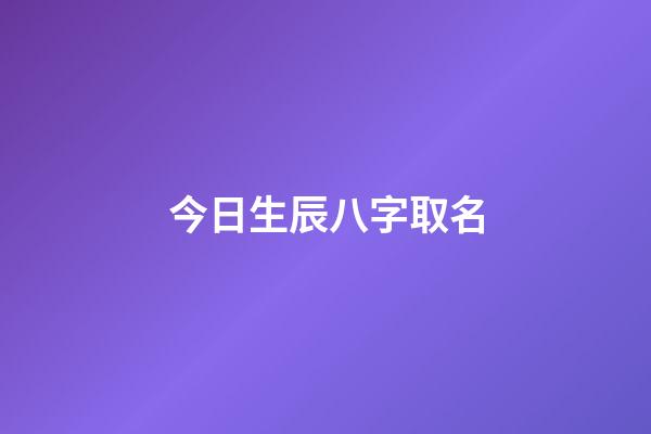 今日生辰八字取名(今日生辰八字取名女孩)-第1張-女孩起名-玄機(jī)派