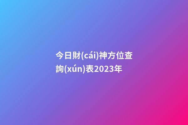 今日財(cái)神方位查詢(xún)表2023年