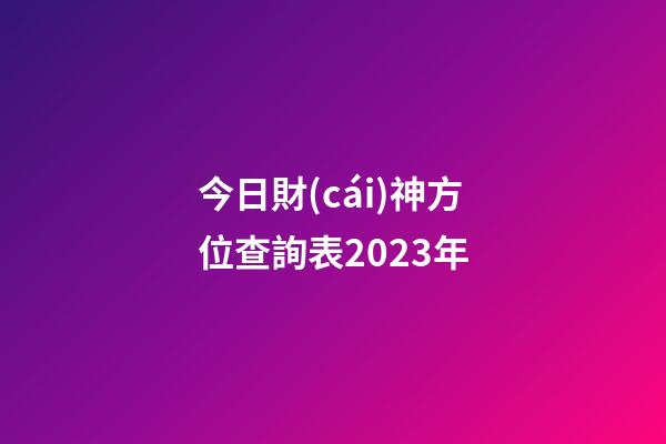 今日財(cái)神方位查詢表2023年