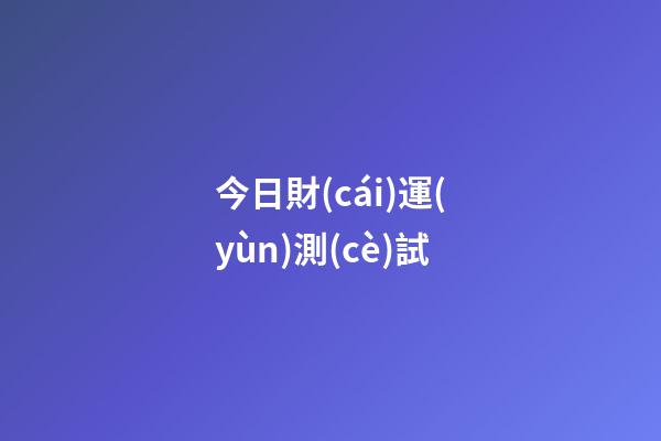 今日財(cái)運(yùn)測(cè)試（測(cè)一測(cè)今日運(yùn)勢(shì)）-第1張-星座運(yùn)勢(shì)-玄機(jī)派