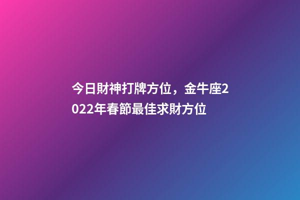 今日財神打牌方位，金牛座2022年春節最佳求財方位-第1張-觀點-玄機派