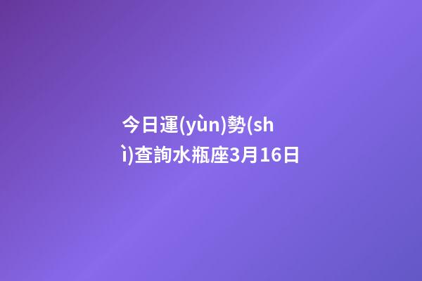 今日運(yùn)勢(shì)查詢水瓶座3月16日-第1張-星座運(yùn)勢(shì)-玄機(jī)派