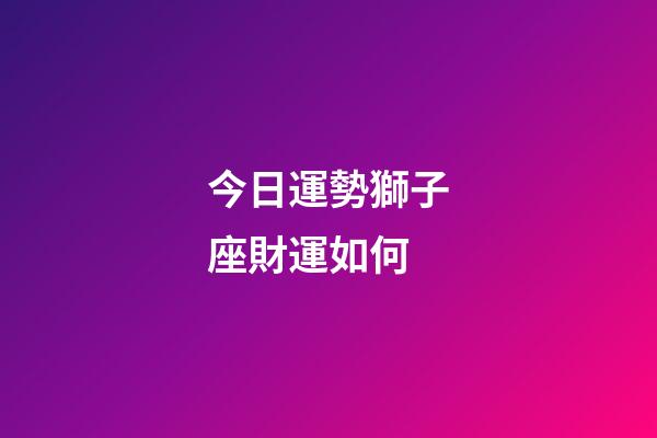 今日運勢獅子座財運如何-第1張-星座運勢-玄機派