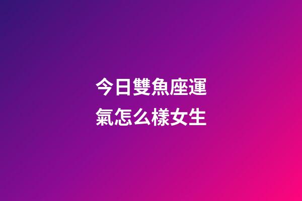今日雙魚座運氣怎么樣女生-第1張-星座運勢-玄機派