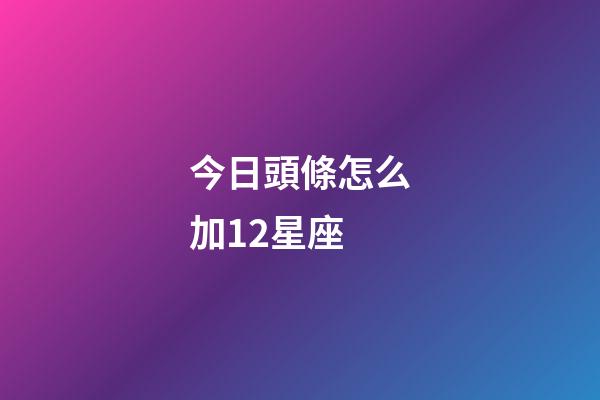 今日頭條怎么加12星座-第1張-星座運勢-玄機派