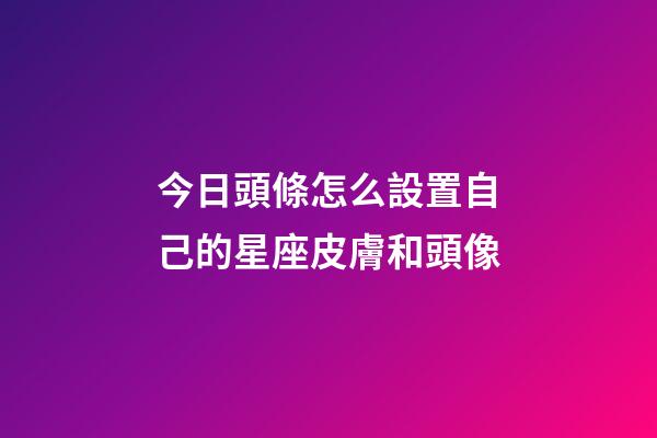 今日頭條怎么設置自己的星座皮膚和頭像-第1張-星座運勢-玄機派